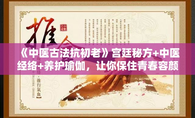 《中医古法抗初老》宫廷秘方+中医经络+养护瑜伽，让你保住青春容颜【男女老少都要看】