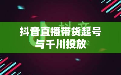 抖音直播带货起号与千川投放